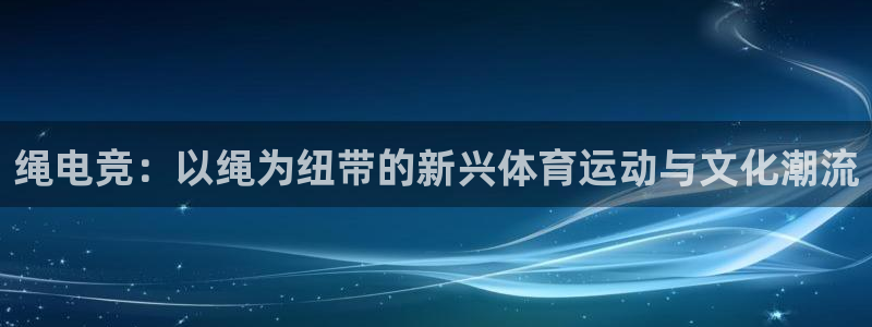 乐竞电竞学院怎么样：绳电竞：以绳为纽带的新兴体育运动与文化潮流